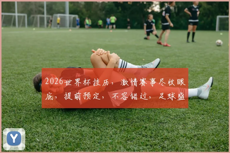 2026世界杯挂历，激情赛事尽收眼底，提前预定，不容错过，足球盛宴来袭