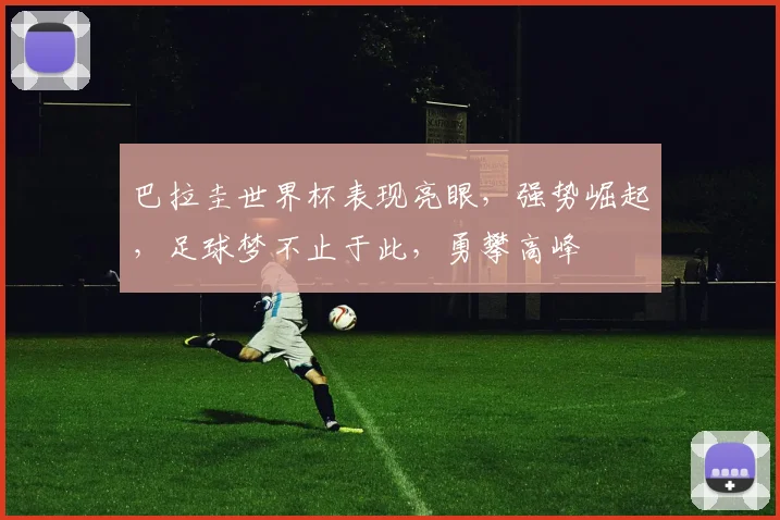 巴拉圭世界杯表现亮眼，强势崛起，足球梦不止于此，勇攀高峰