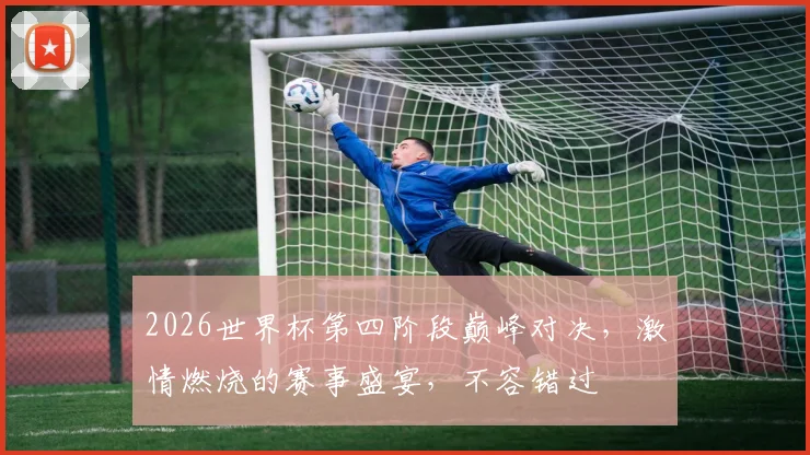 2026世界杯第四阶段巅峰对决，激情燃烧的赛事盛宴，不容错过