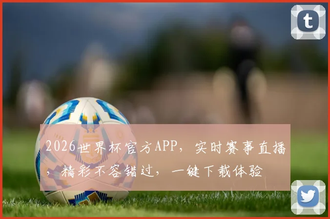2026世界杯官方APP，实时赛事直播，精彩不容错过，一键下载体验