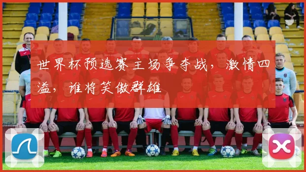 世界杯预选赛主场争夺战，激情四溢，谁将笑傲群雄