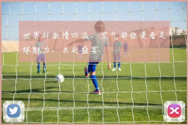 世界杯激情四溢，空气都弥漫着足球魅力，共赴盛宴