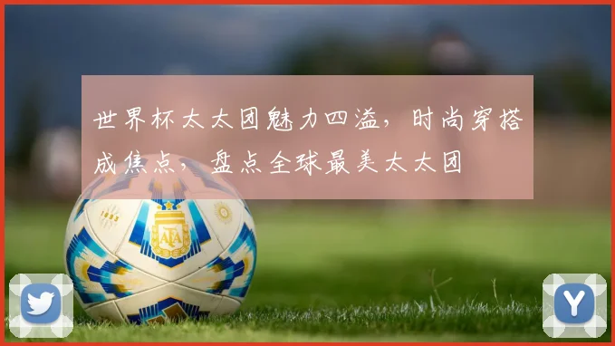 世界杯太太团魅力四溢，时尚穿搭成焦点，盘点全球最美太太团